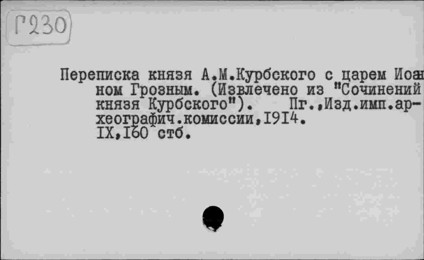 ﻿P2SÖ)
Переписка князя А.М.Курбского с царем Иоаы ном Грозным. (Извлечено из “Сочинений князя Курбского”). Пг.»Изд.имп.археографии .комиссии » 1914. IX,160 стб.